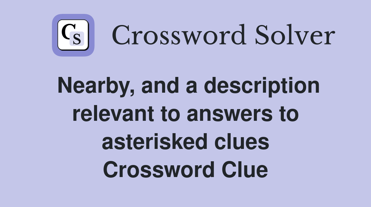 Nearby, and a description relevant to answers to asterisked clues Crossword Clue