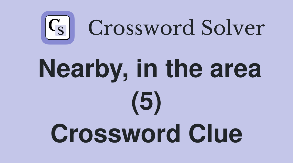 Nearby, in the area (5) Crossword Clue