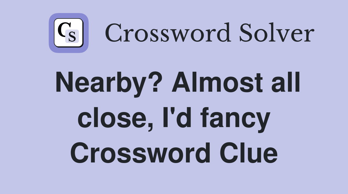 Nearby? Almost all close, I'd fancy Crossword Clue