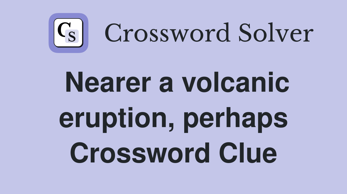 Nearer a volcanic eruption, perhaps Crossword Clue