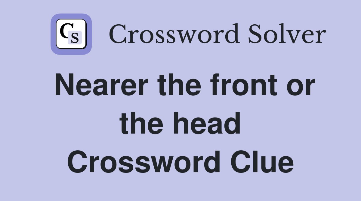 Nearer the front or the head Crossword Clue