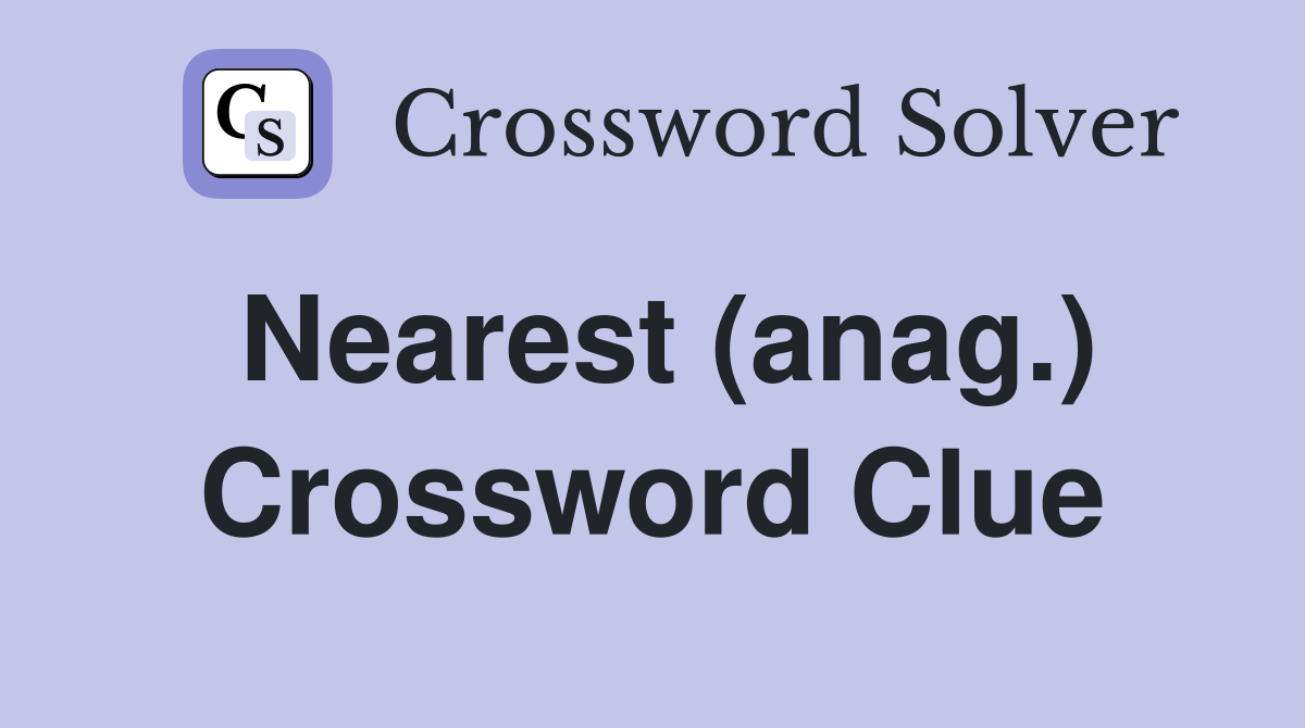 Nearest (anag.) Crossword Clue