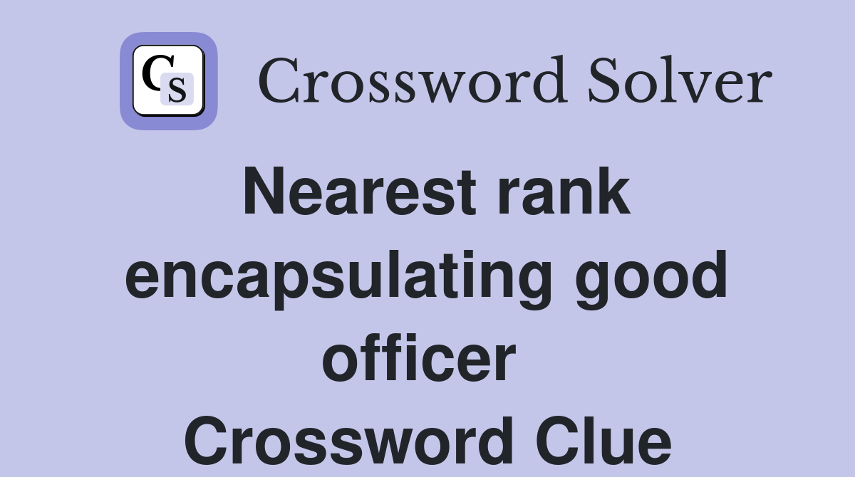Nearest rank encapsulating good officer  Crossword Clue