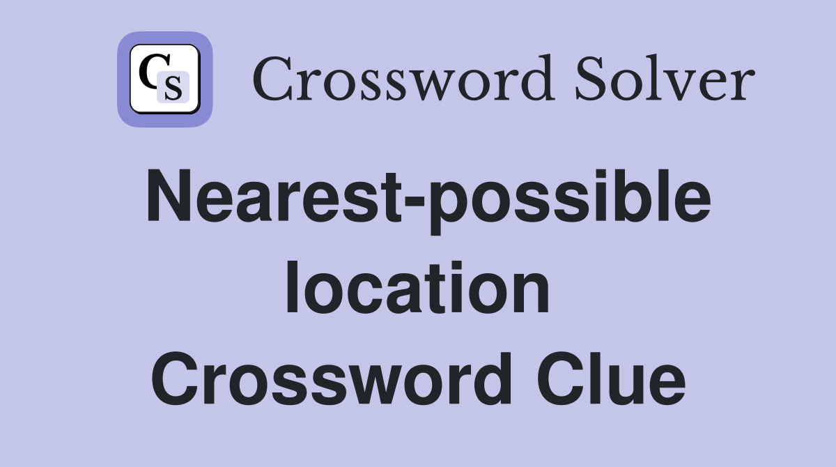 Nearest-possible location Crossword Clue