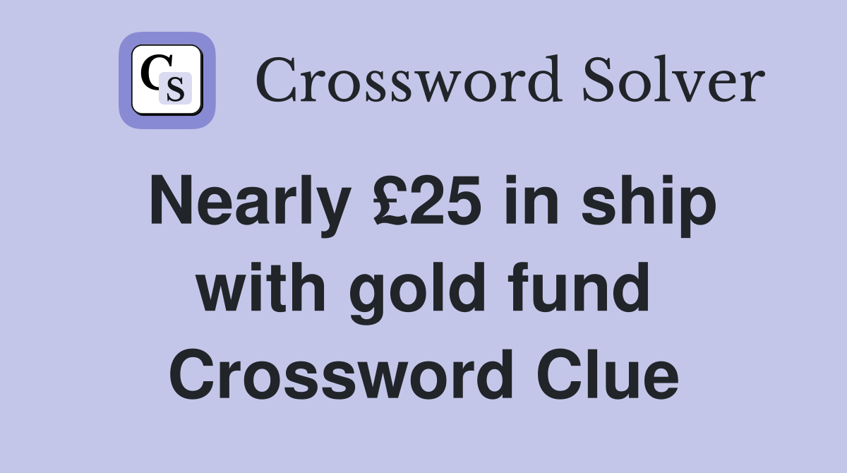 Nearly £25 in ship with gold fund Crossword Clue