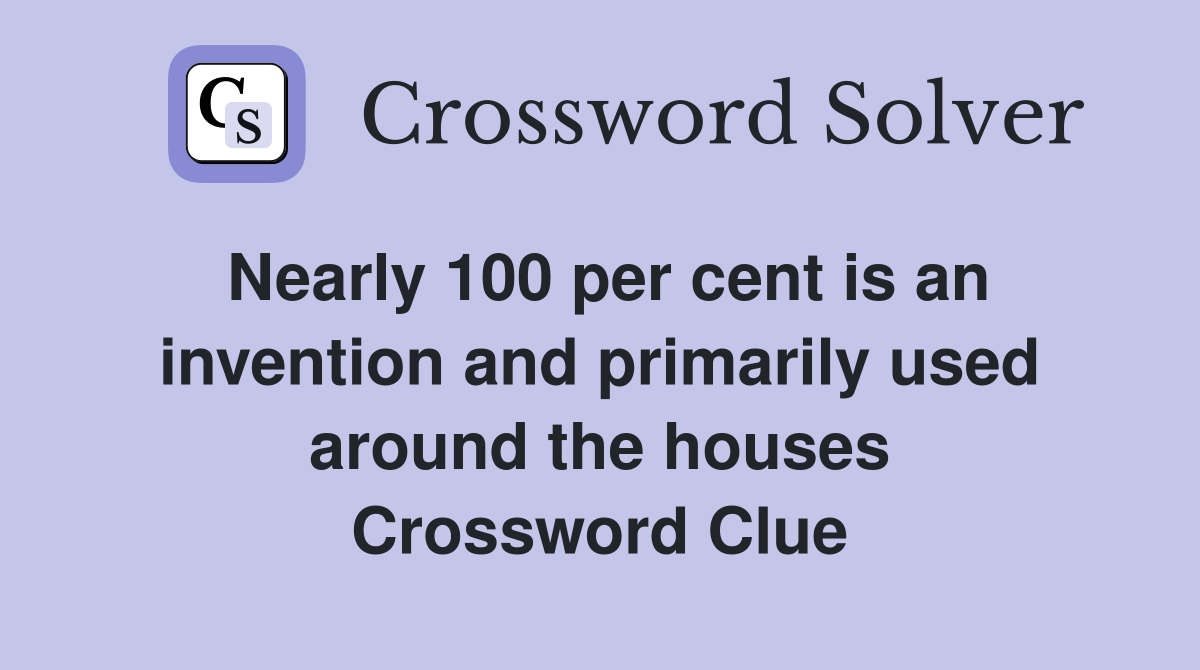 Nearly 100 per cent is an invention and primarily used around the houses Crossword Clue