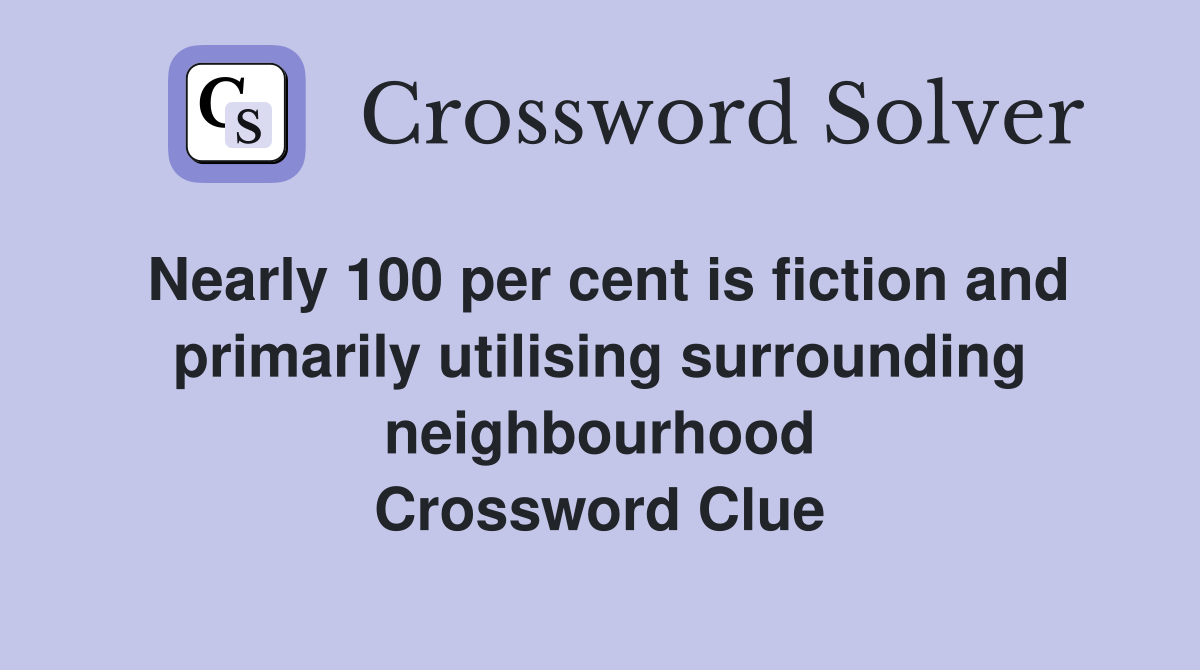 Nearly 100 per cent is fiction and primarily utilising surrounding neighbourhood Crossword Clue