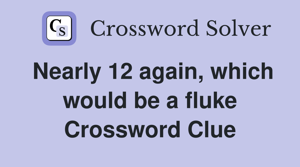 Nearly 12 again, which would be a fluke Crossword Clue