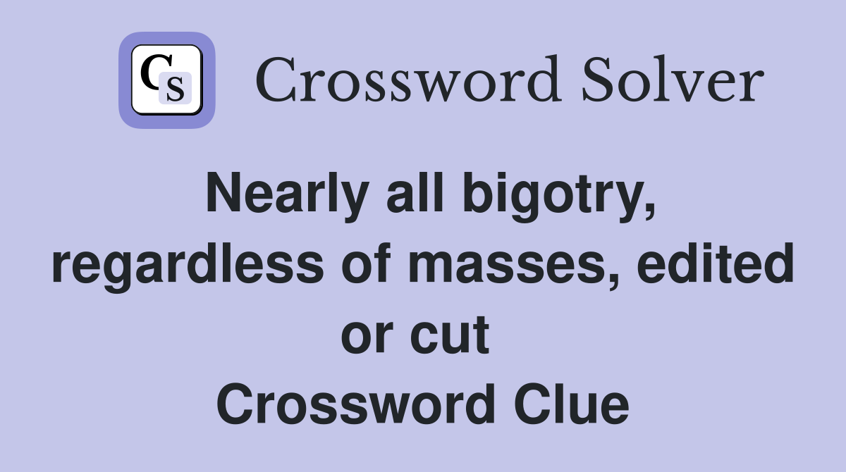 Nearly all bigotry, regardless of masses, edited or cut  Crossword Clue