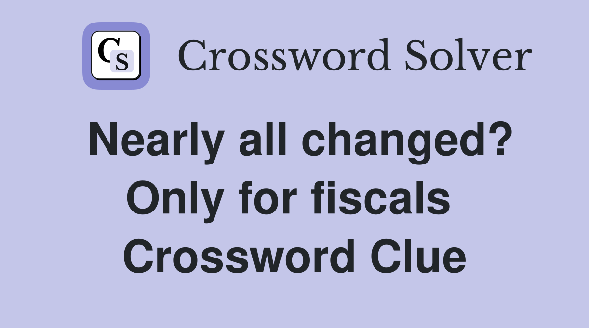 Nearly all changed? Only for fiscals  Crossword Clue