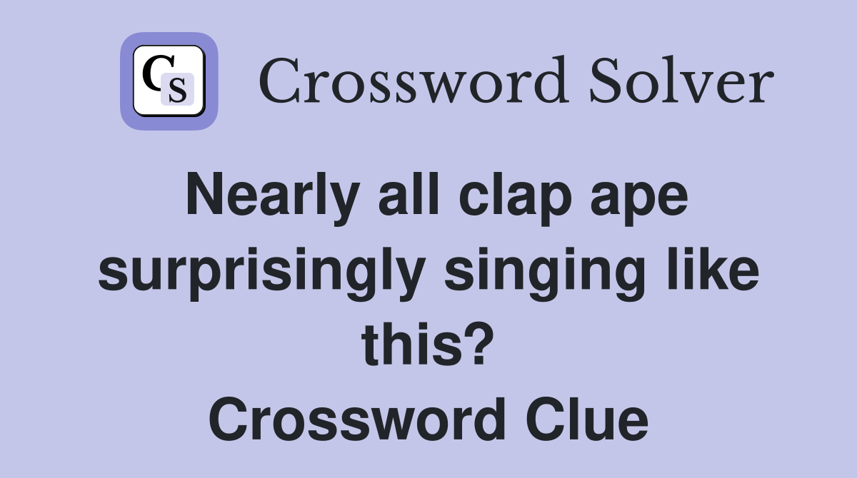 Nearly all clap ape surprisingly singing like this? Crossword Clue