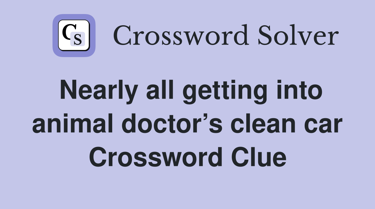 Nearly all getting into animal doctor’s clean car Crossword Clue