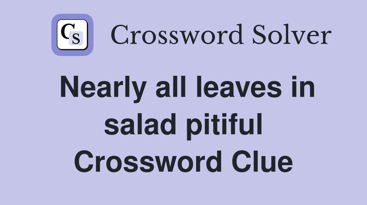 Nearly all leaves in salad pitiful Crossword Clue