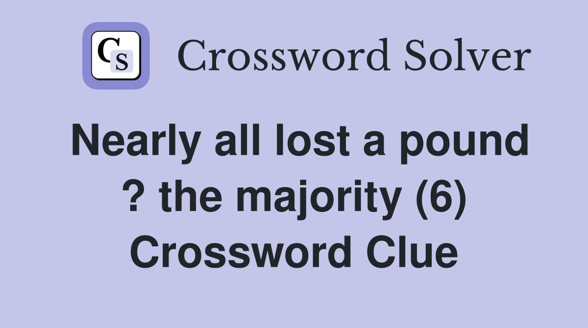 Nearly all lost a pound ? the majority (6) Crossword Clue