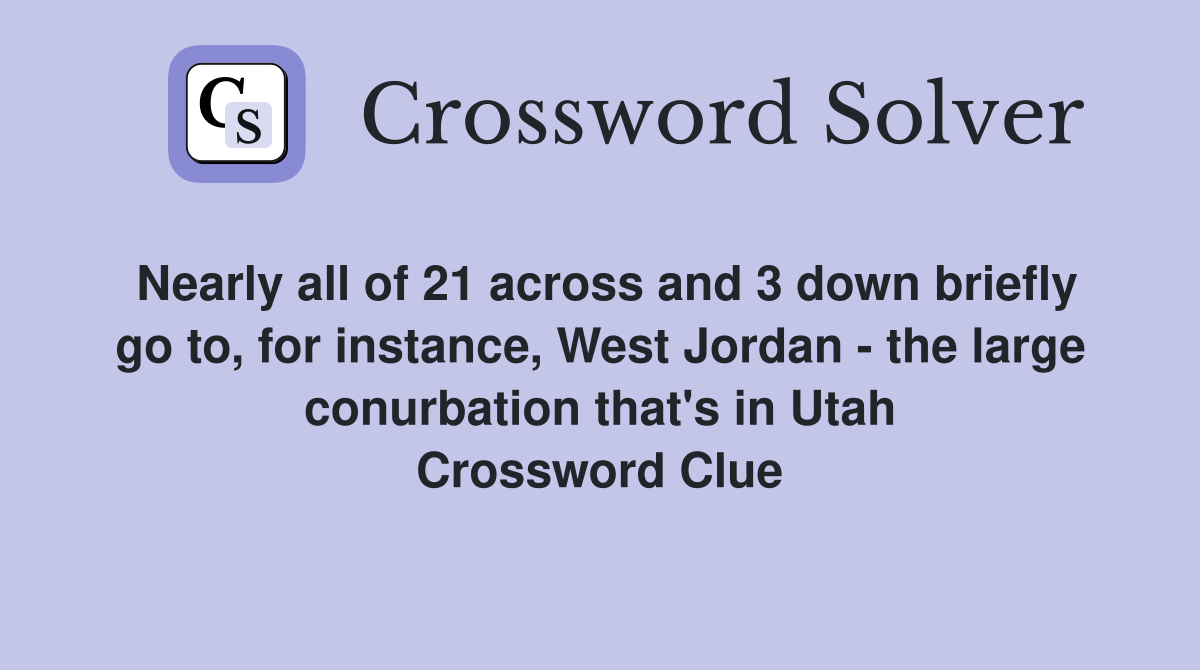 Nearly all of 21 across and 3 down briefly go to, for instance, West Jordan - the large conurbation that's in Utah Crossword Clue