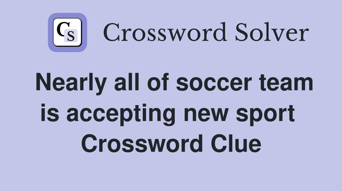 Nearly all of soccer team is accepting new sport  Crossword Clue