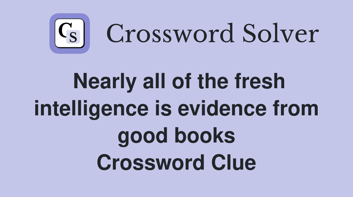 Nearly all of the fresh intelligence is evidence from good books Crossword Clue