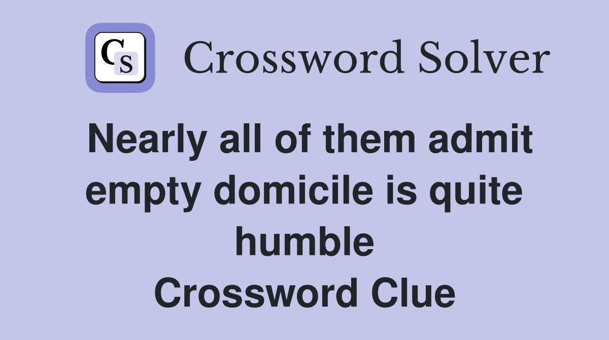 Nearly all of them admit empty domicile is quite humble Crossword Clue