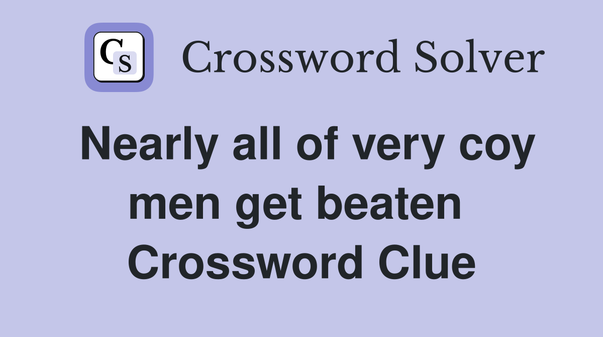Nearly all of very coy men get beaten  Crossword Clue
