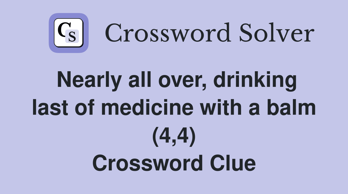Nearly all over, drinking last of medicine with a balm (4,4) Crossword Clue