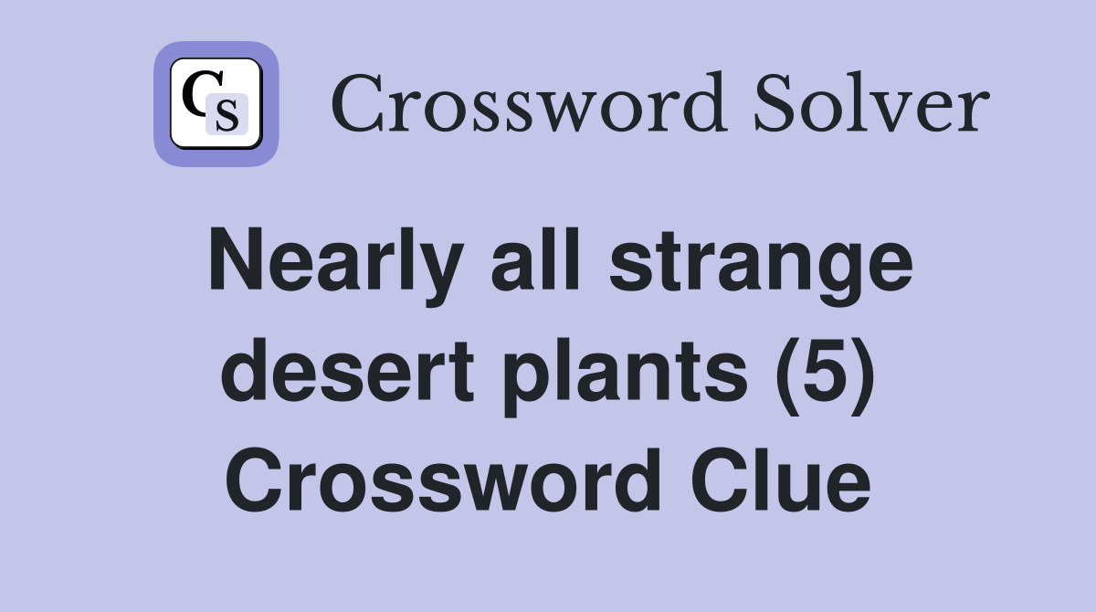 Nearly all strange desert plants (5) Crossword Clue