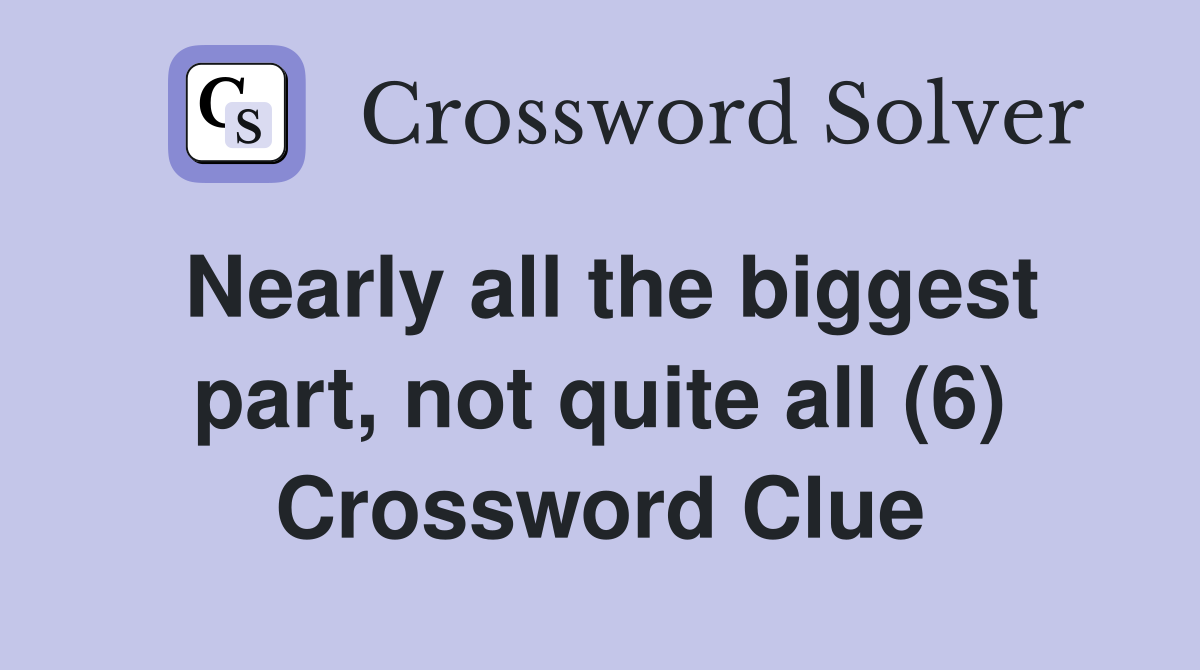 Nearly all the biggest part, not quite all (6) Crossword Clue