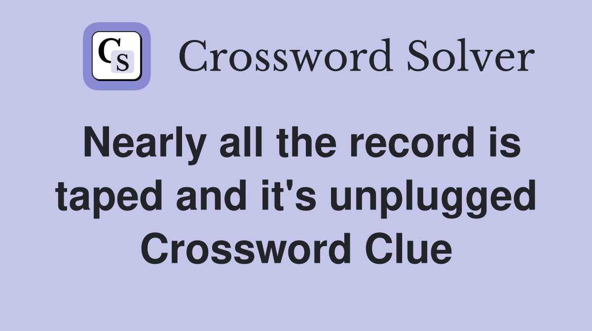 Nearly all the record is taped and it's unplugged Crossword Clue