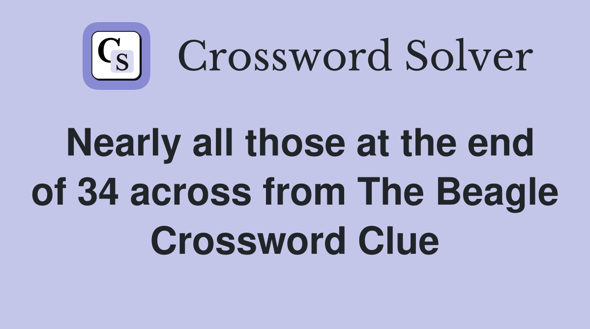 Nearly all those at the end of 34 across from The Beagle Crossword Clue