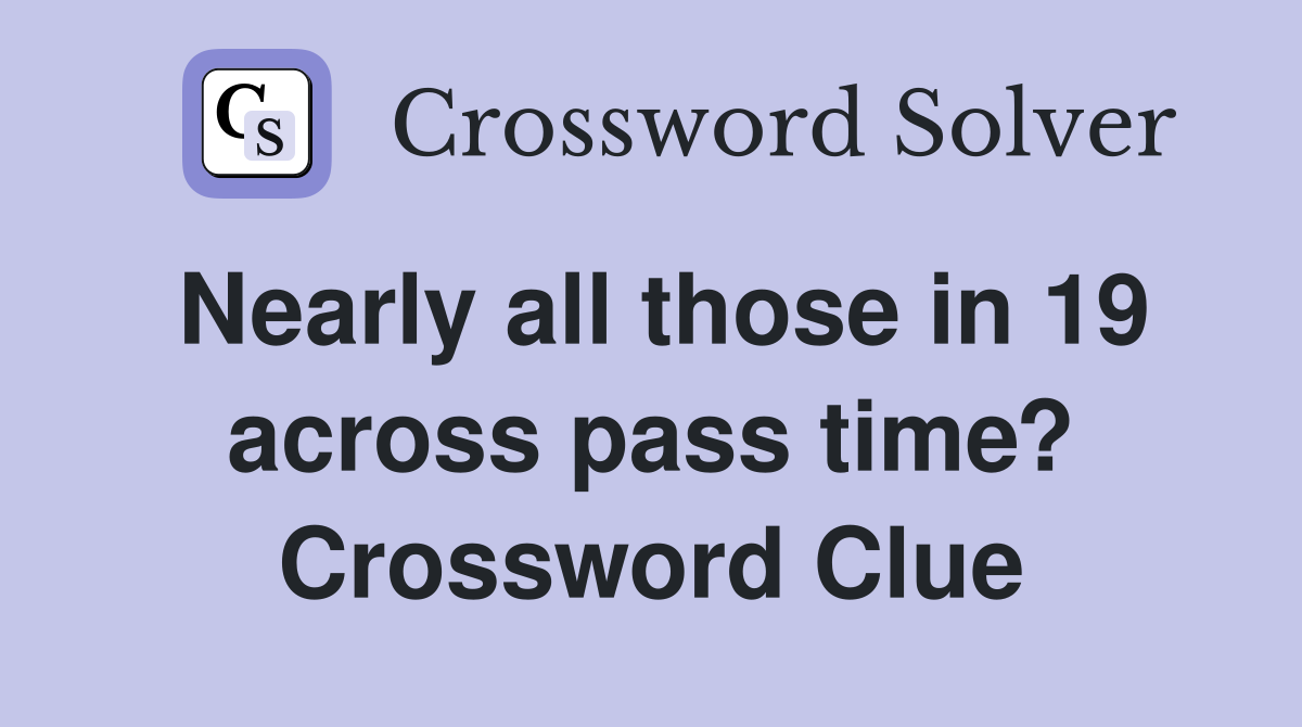 Nearly all those in 19 across pass time? Crossword Clue