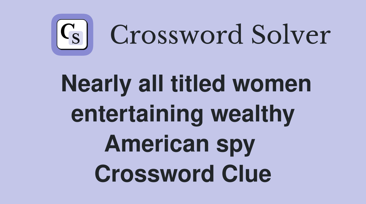 Nearly all titled women entertaining wealthy American spy  Crossword Clue