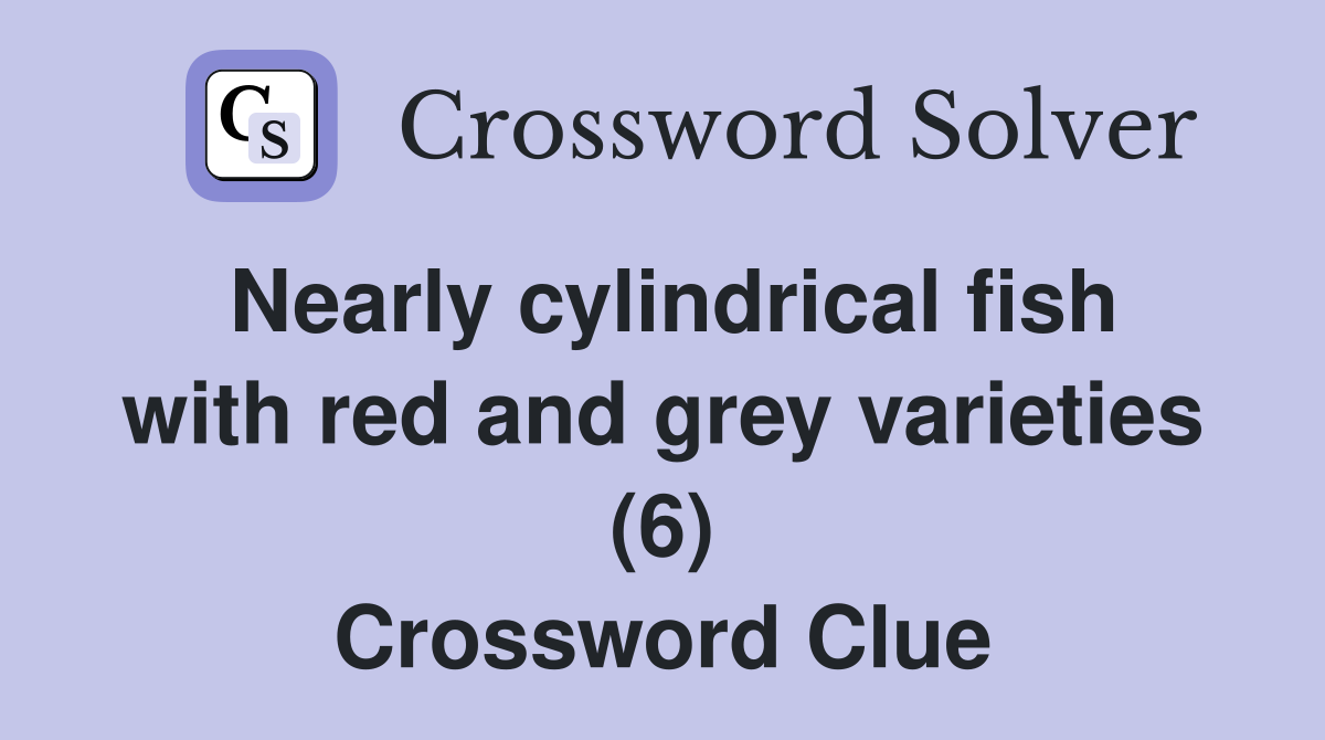 Nearly cylindrical fish with red and grey varieties (6) Crossword Clue