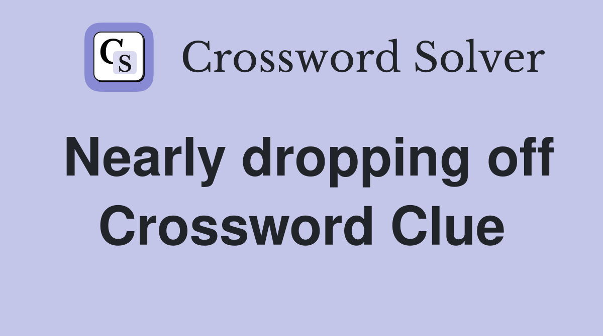 Nearly dropping off Crossword Clue