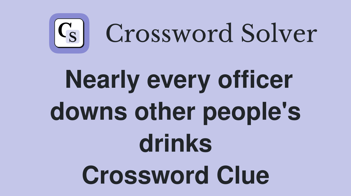 Nearly every officer downs other people's drinks Crossword Clue