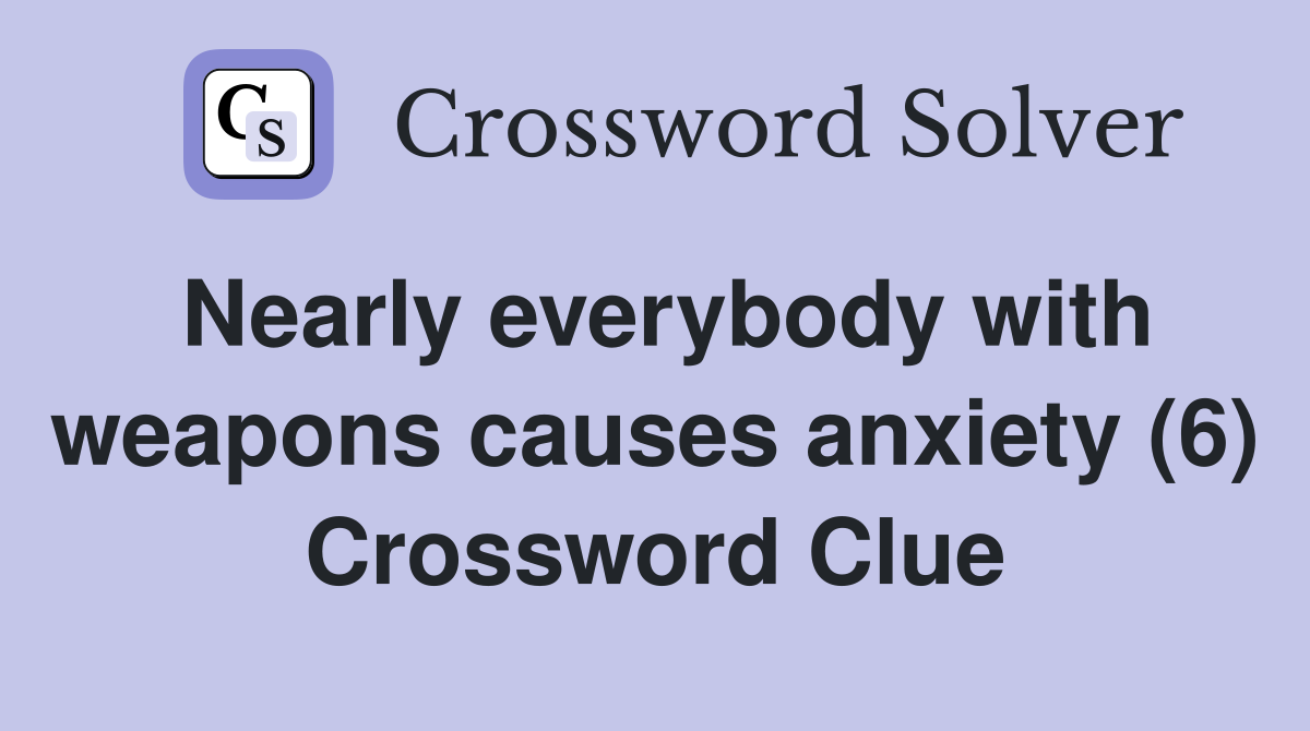 Nearly everybody with weapons causes anxiety (6) Crossword Clue