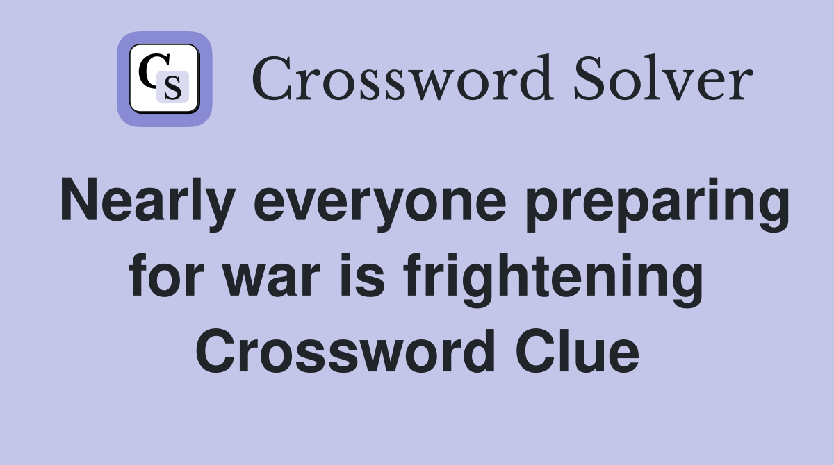 Nearly everyone preparing for war is frightening Crossword Clue