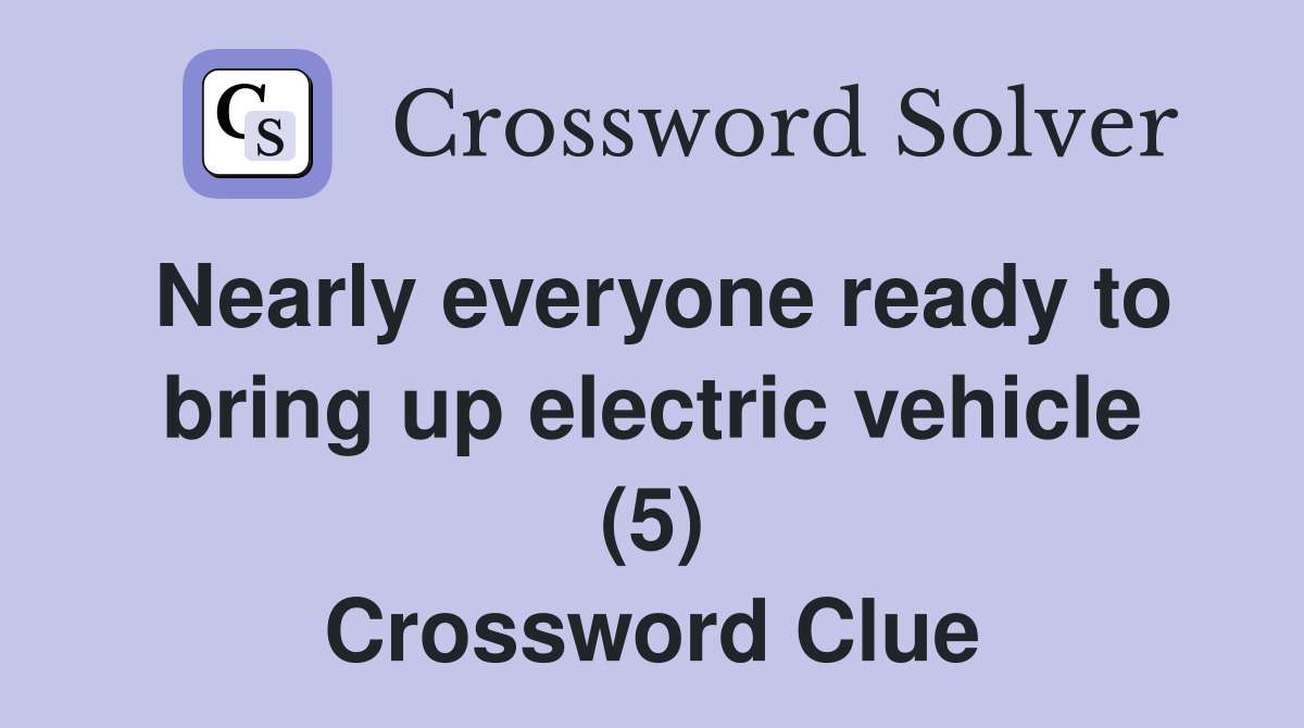 Nearly everyone ready to bring up electric vehicle (5) Crossword Clue