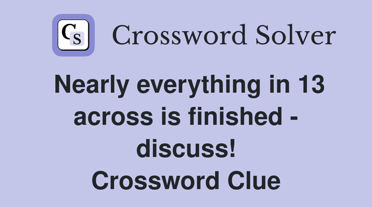 Nearly everything in 13 across is finished - discuss! Crossword Clue