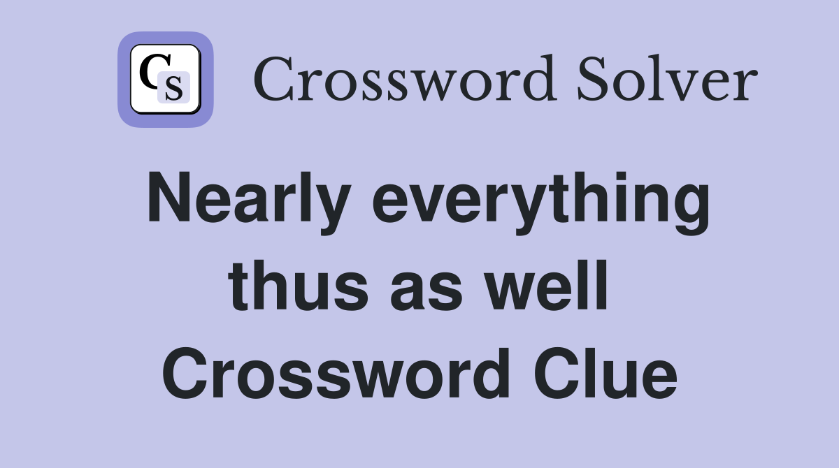 Nearly everything thus as well Crossword Clue