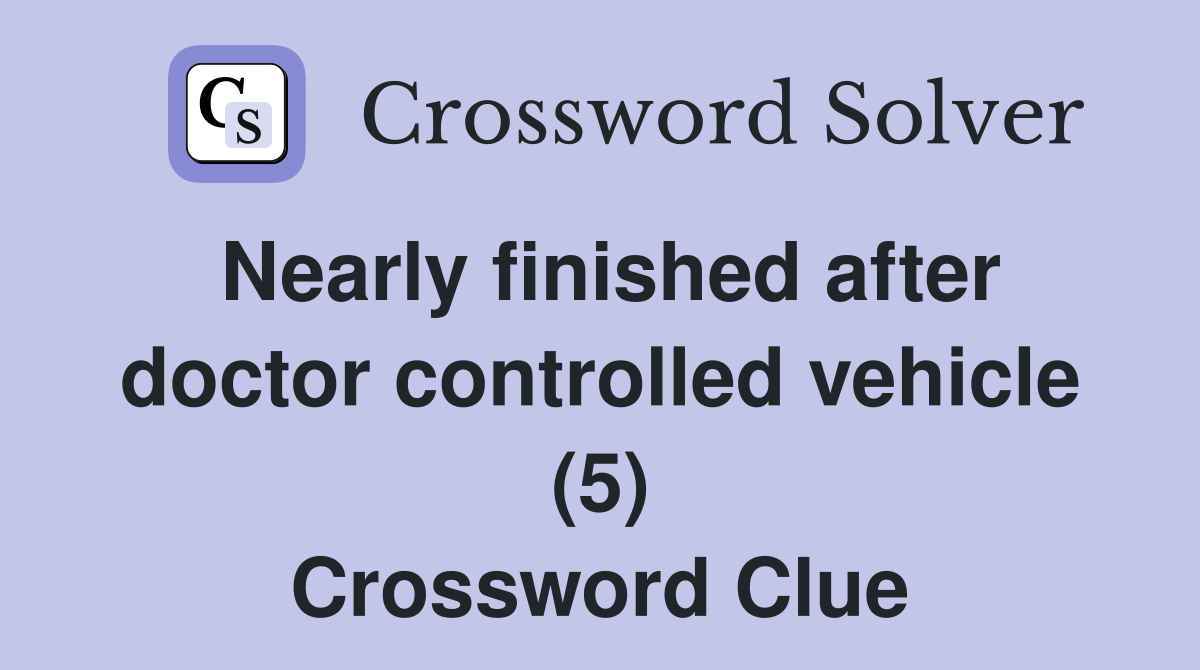 Nearly finished after doctor controlled vehicle (5) Crossword Clue