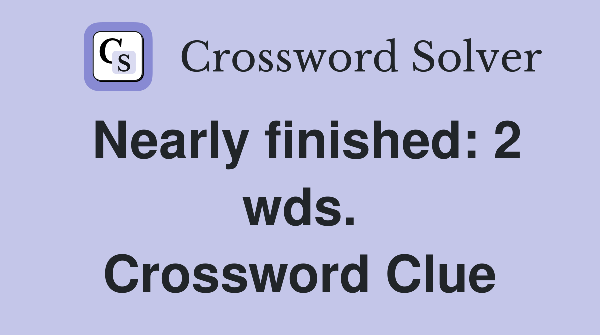 Nearly finished: 2 wds. Crossword Clue