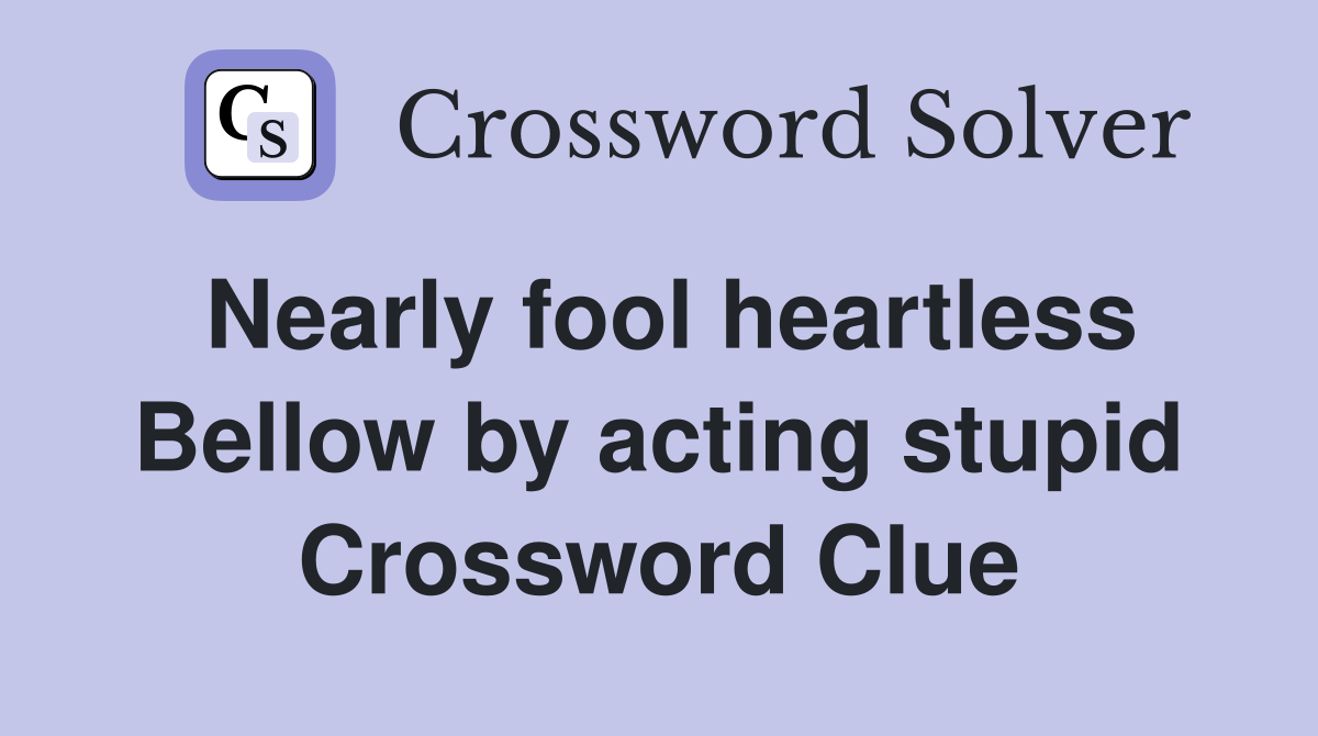 Nearly fool heartless Bellow by acting stupid Crossword Clue