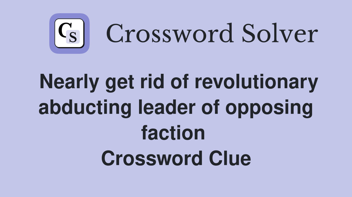 Nearly get rid of revolutionary abducting leader of opposing faction  Crossword Clue