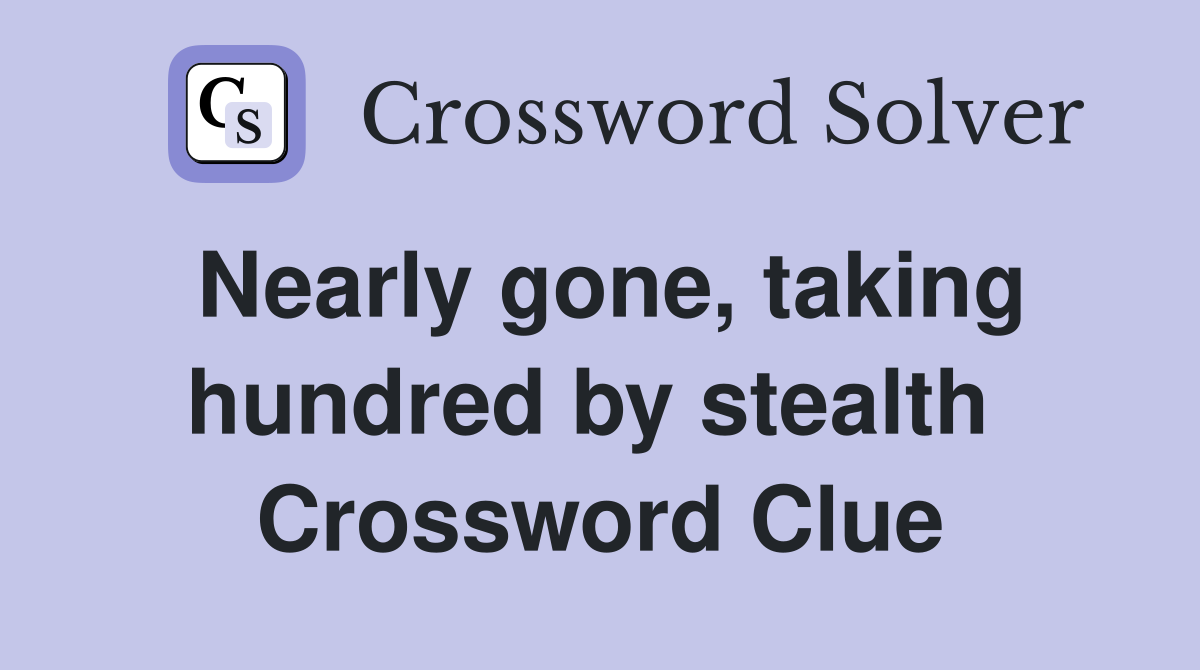 Nearly gone, taking hundred by stealth  Crossword Clue