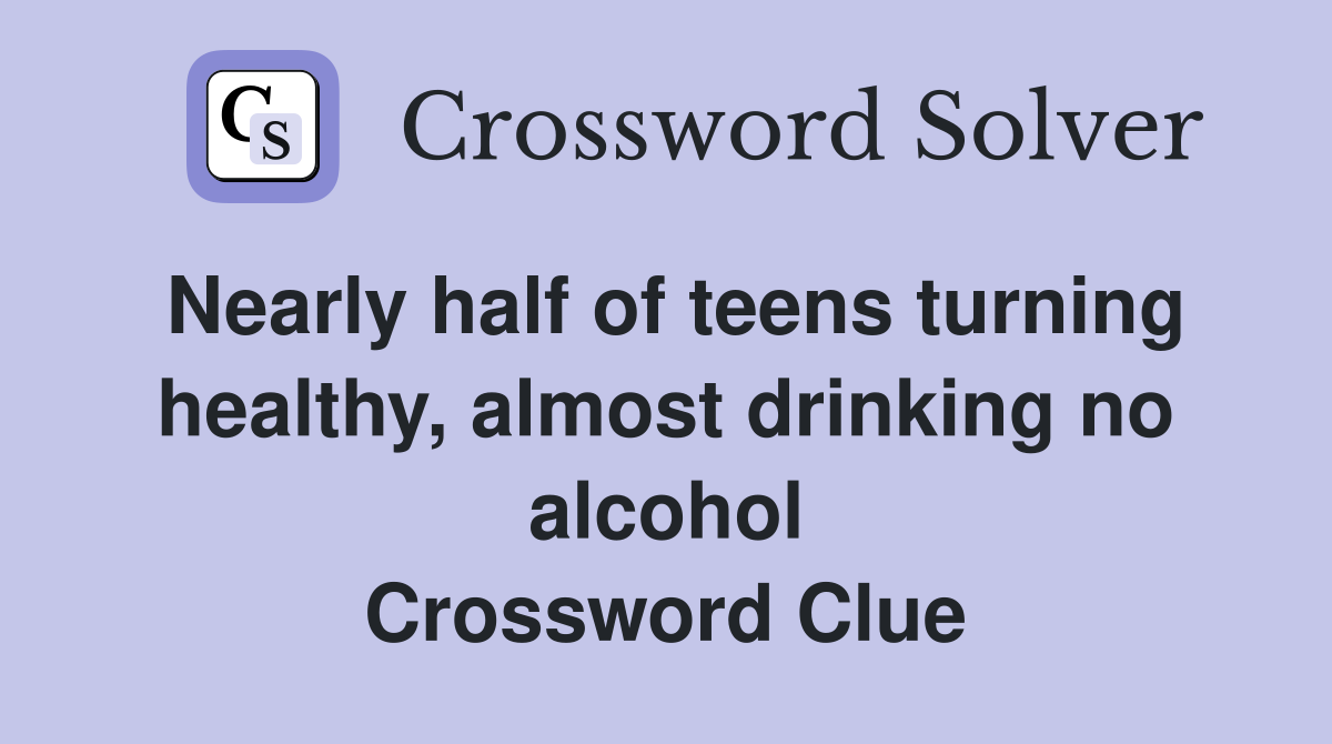 Nearly half of teens turning healthy, almost drinking no alcohol Crossword Clue