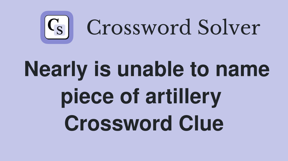 Nearly is unable to name piece of artillery  Crossword Clue