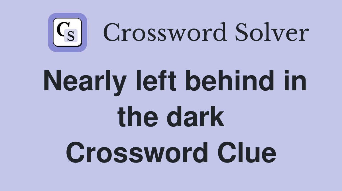 Nearly left behind in the dark Crossword Clue