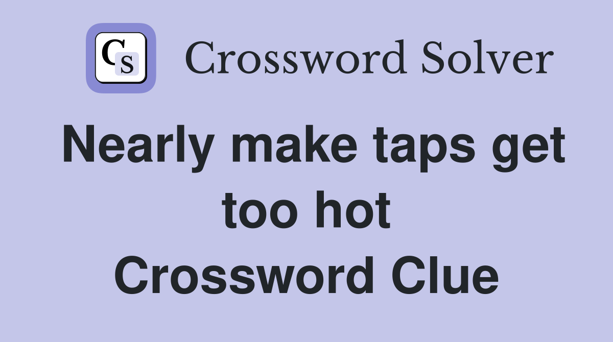 Nearly make taps get too hot Crossword Clue