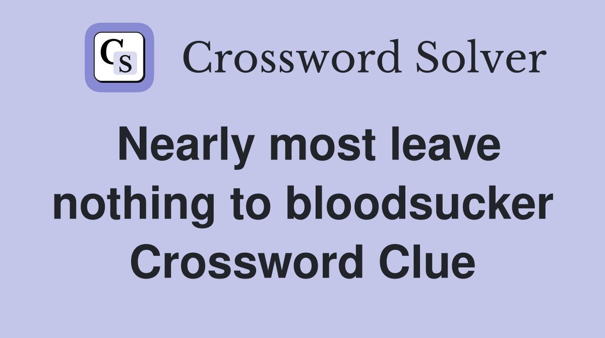 Nearly most leave nothing to bloodsucker Crossword Clue