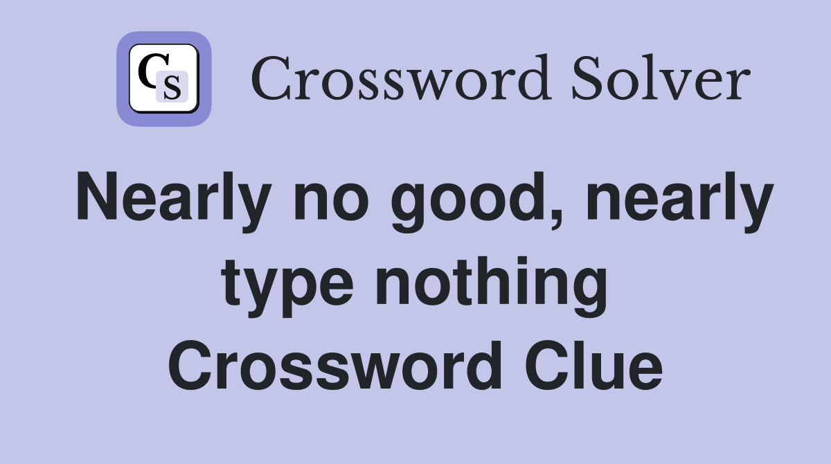 Nearly no good, nearly type nothing Crossword Clue