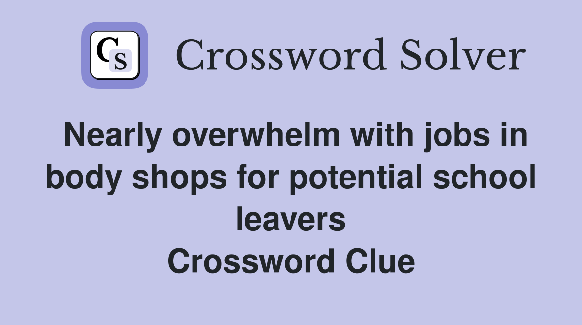 Nearly overwhelm with jobs in body shops for potential school leavers Crossword Clue